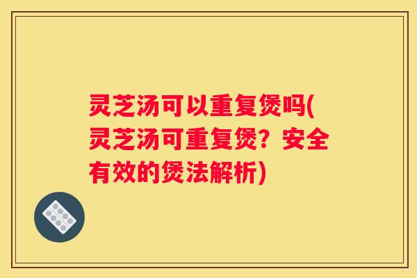 灵芝汤可以重复煲吗(灵芝汤可重复煲？安全有效的煲法解析)