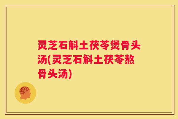 灵芝石斛土茯苓煲骨头汤(灵芝石斛土茯苓熬骨头汤)