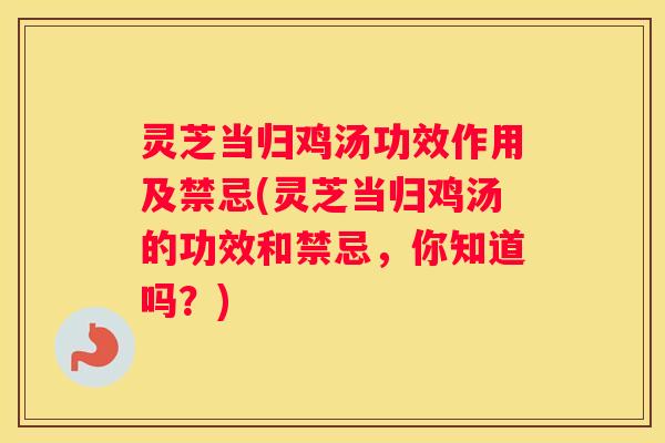 灵芝当归鸡汤功效作用及禁忌(灵芝当归鸡汤的功效和禁忌,你知道吗?) 灵芝当归鸡汤功效作用及禁忌(灵芝当归鸡汤的功效和禁忌,你知道吗?)