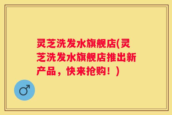 灵芝洗发水旗舰店(灵芝洗发水旗舰店推出新产品，快来抢购！)