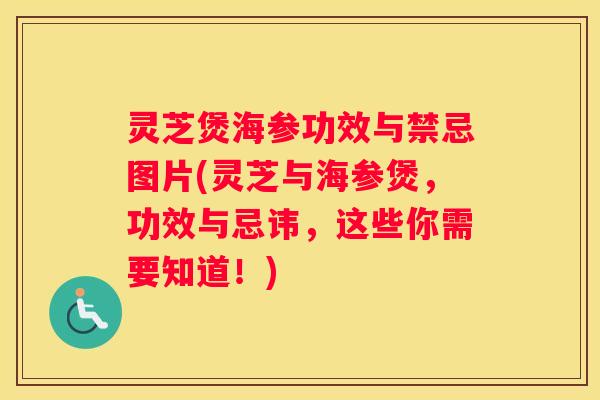 灵芝煲海参功效与禁忌图片(灵芝与海参煲，功效与忌讳，这些你需要知道！)