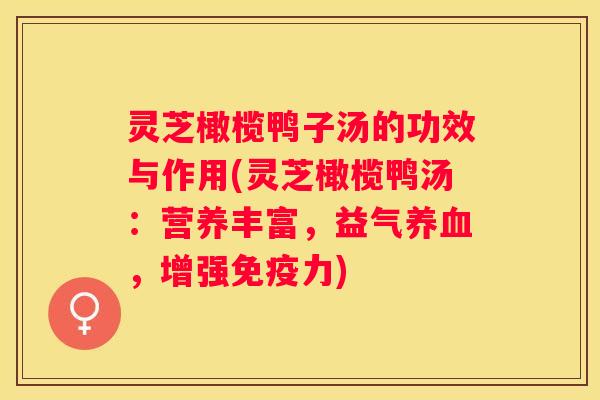 灵芝橄榄鸭子汤的功效与作用(灵芝橄榄鸭汤：营养丰富，益气，增强免疫力)
