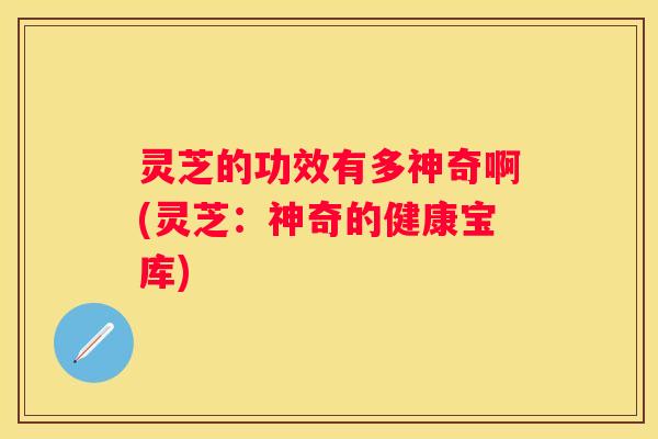 灵芝的功效有多神奇啊(灵芝:神奇的健康宝库) 灵芝的功效有多神奇啊(灵芝:神奇的健康宝库)
