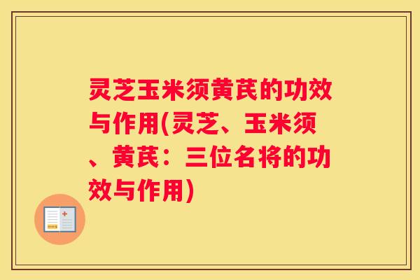 灵芝玉米须黄芪的功效与作用(灵芝、玉米须、黄芪：三位名将的功效与作用)