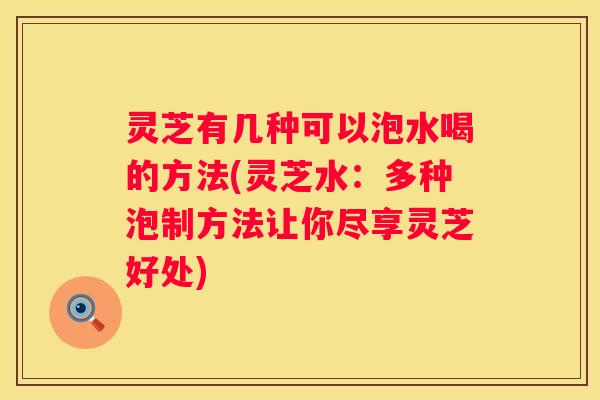 灵芝有几种可以泡水喝的方法(灵芝水：多种泡制方法让你尽享灵芝好处)