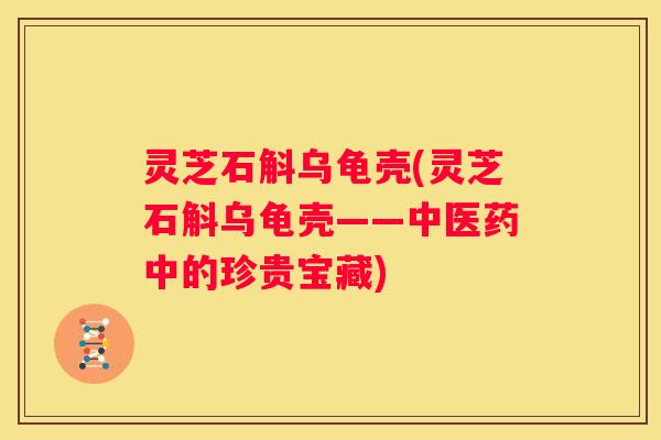 灵芝石斛乌龟壳(灵芝石斛乌龟壳——中医药中的珍贵宝藏)