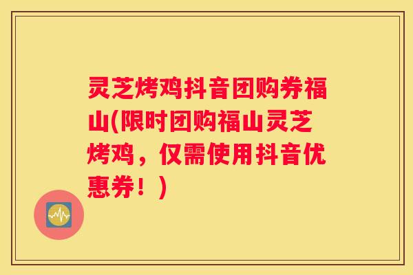 灵芝烤鸡抖音团购券福山(限时团购福山灵芝烤鸡，仅需使用抖音优惠券！)