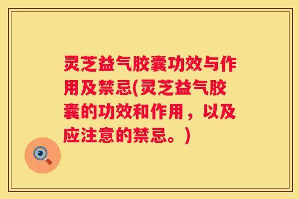 灵芝益气胶囊功效与作用及禁忌(灵芝益气胶囊的功效和作用，以及应注意的禁忌。)