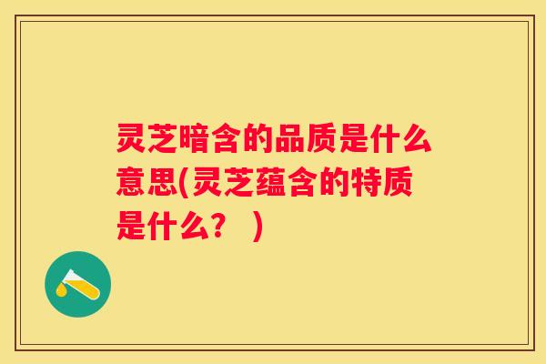 灵芝暗含的品质是什么意思(灵芝蕴含的特质是什么？ )