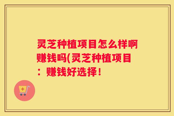 灵芝种植项目怎么样啊赚钱吗(灵芝种植项目：赚钱好选择！