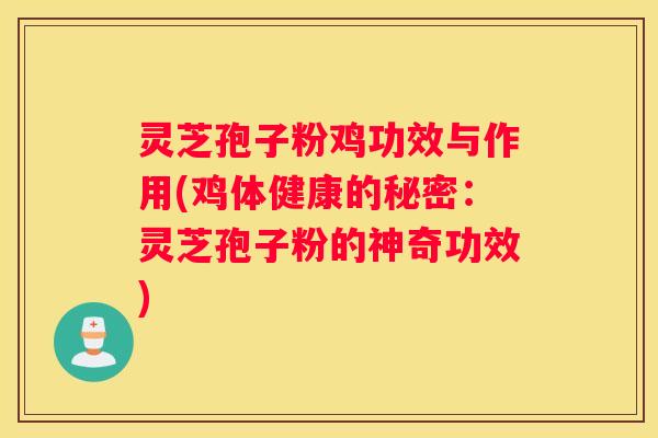 灵芝孢子粉鸡功效与作用(鸡体健康的秘密：灵芝孢子粉的神奇功效)