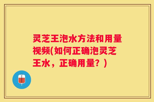 灵芝王泡水方法和用量视频(如何正确泡灵芝王水，正确用量？)