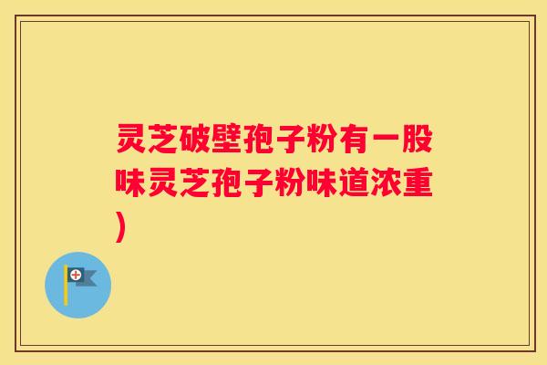 灵芝破壁孢子粉有一股味灵芝孢子粉味道浓重)