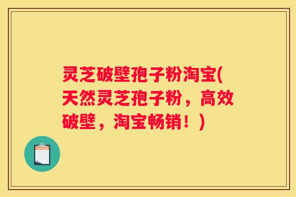 灵芝破壁孢子粉淘宝(天然灵芝孢子粉，高效破壁，淘宝畅销！)