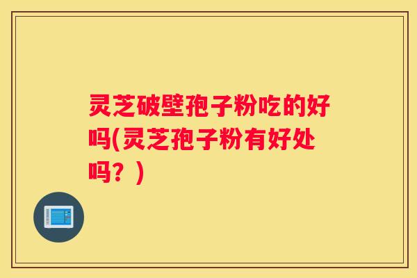灵芝破壁孢子粉吃的好吗(灵芝孢子粉有好处吗？)