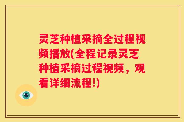 灵芝种植采摘全过程视频播放(全程记录灵芝种植采摘过程视频，观看详细流程!)
