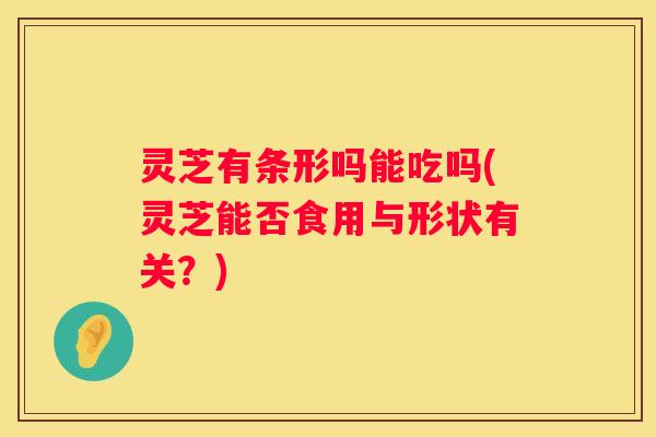 灵芝有条形吗能吃吗(灵芝能否食用与形状有关?) 灵芝有条形吗能吃吗(灵芝能否食用与形状有关?)