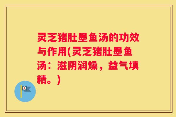 灵芝猪肚墨鱼汤的功效与作用(灵芝猪肚墨鱼汤：滋阴润燥，益气填精。)