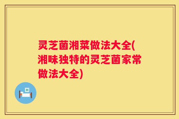 灵芝菌湘菜做法大全(湘味独特的灵芝菌家常做法大全)