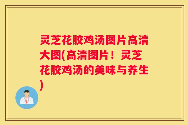 灵芝花胶鸡汤图片高清大图(高清图片！灵芝花胶鸡汤的美味与养生)