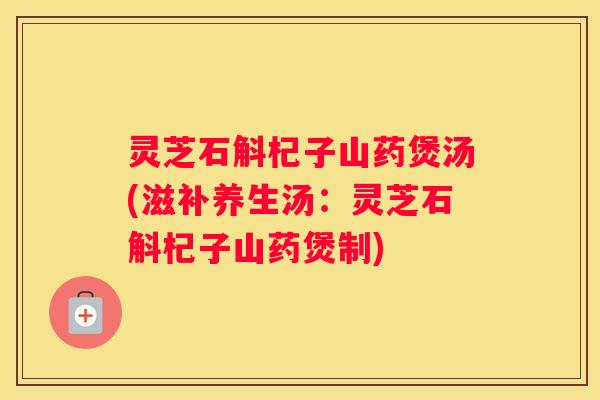 灵芝石斛杞子山药煲汤(滋补养生汤：灵芝石斛杞子山药煲制)