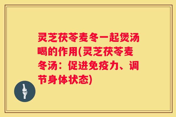 灵芝茯苓麦冬一起煲汤喝的作用(灵芝茯苓麦冬汤：促进免疫力、调节身体状态)