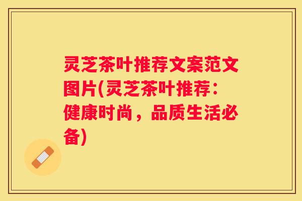 灵芝茶叶推荐文案范文图片(灵芝茶叶推荐：健康时尚，品质生活必备)
