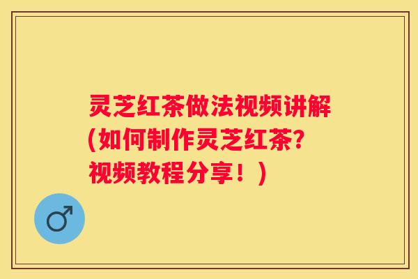 灵芝红茶做法视频讲解(如何制作灵芝红茶?视频教程分享!) 灵芝红茶做法视频讲解(如何制作灵芝红茶?视频教程分享!)