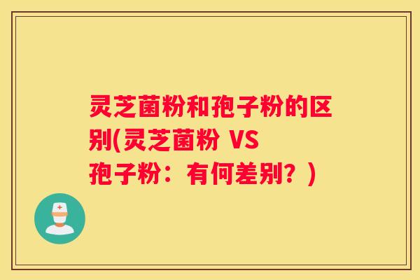 灵芝菌粉和孢子粉的区别(灵芝菌粉 VS 孢子粉：有何差别？)