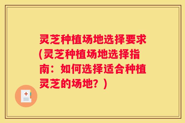 灵芝种植场地选择要求(灵芝种植场地选择指南：如何选择适合种植灵芝的场地？)