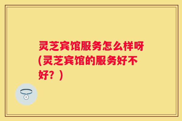 灵芝宾馆服务怎么样呀(灵芝宾馆的服务好不好？)