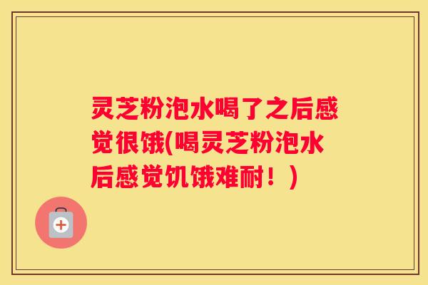 灵芝粉泡水喝了之后感觉很饿(喝灵芝粉泡水后感觉饥饿难耐！)