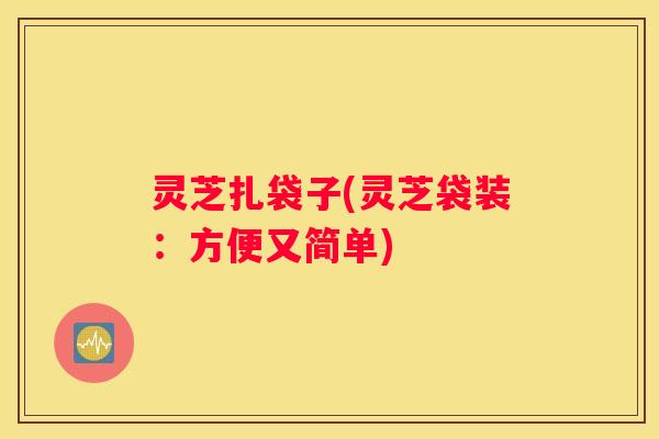 灵芝扎袋子(灵芝袋装：方便又简单)