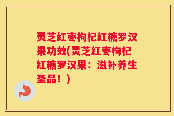 灵芝红枣枸杞红糖罗汉果功效(灵芝红枣枸杞红糖罗汉果：滋补养生圣品！)