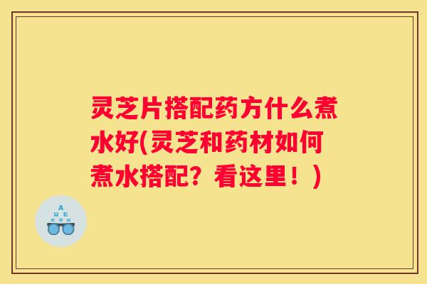 灵芝片搭配药方什么煮水好(灵芝和药材如何煮水搭配？看这里！)