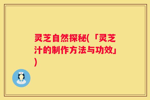 灵芝自然探秘(「灵芝汁的制作方法与功效」)