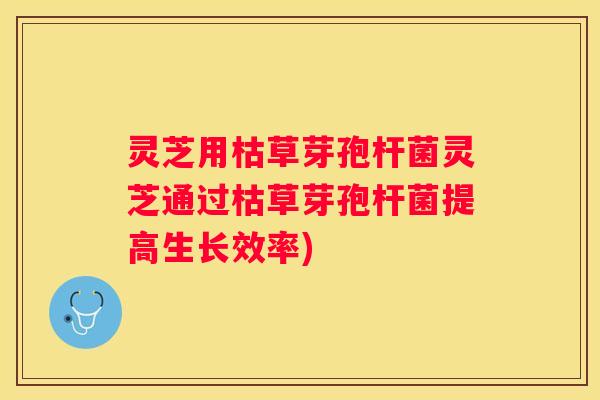灵芝用枯草芽孢杆菌灵芝通过枯草芽孢杆菌提高生长效率)