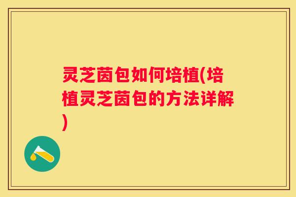灵芝茵包如何培植(培植灵芝茵包的方法详解)