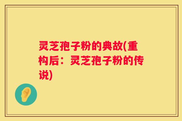 灵芝孢子粉的典故(重构后：灵芝孢子粉的传说)