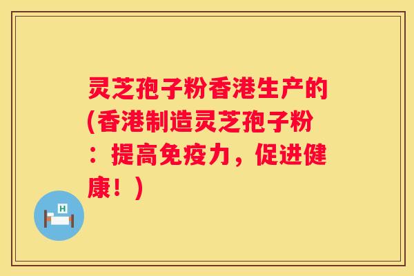 灵芝孢子粉香港生产的(香港制造灵芝孢子粉：提高免疫力，促进健康！)