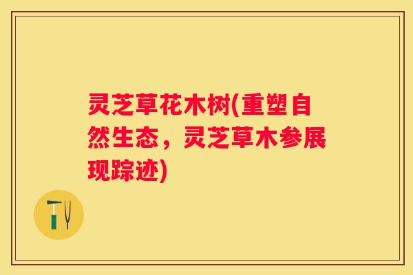 灵芝草花木树(重塑自然生态，灵芝草木参展现踪迹)
