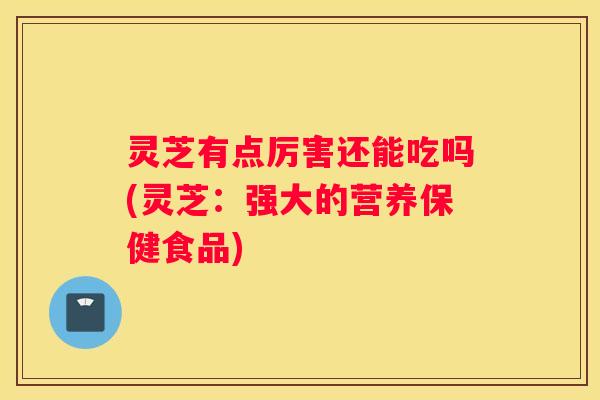 灵芝有点厉害还能吃吗(灵芝：强大的营养保健食品)