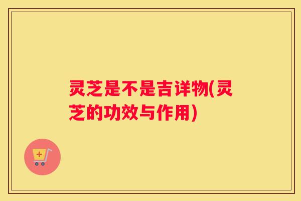 灵芝是不是吉详物(灵芝的功效与作用)
