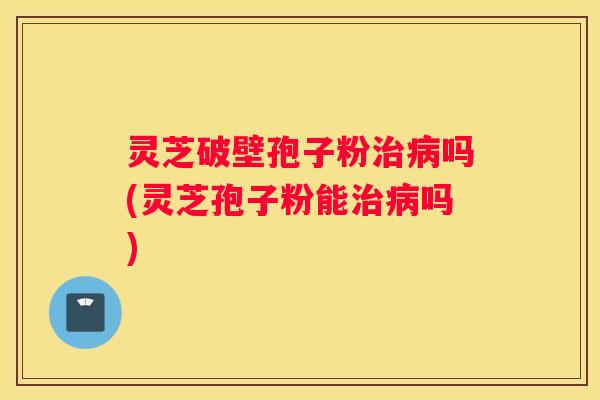灵芝破壁孢子粉吗(灵芝孢子粉能吗)