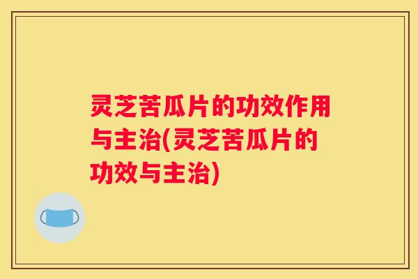 灵芝苦瓜片的功效作用与主(灵芝苦瓜片的功效与主)
