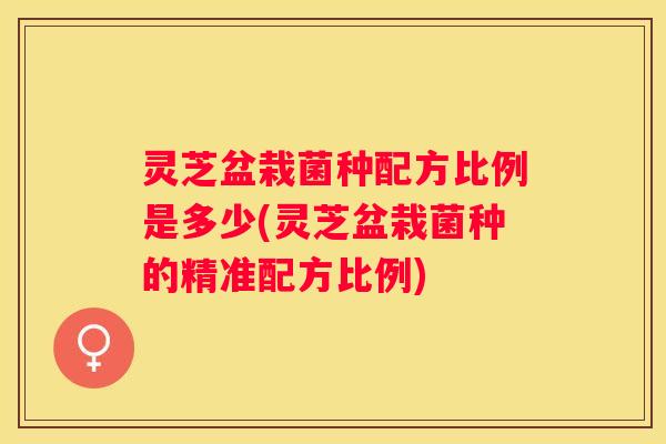 灵芝盆栽菌种配方比例是多少(灵芝盆栽菌种的精准配方比例)