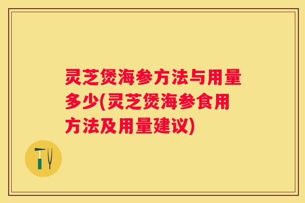 灵芝煲海参方法与用量多少(灵芝煲海参食用方法及用量建议)