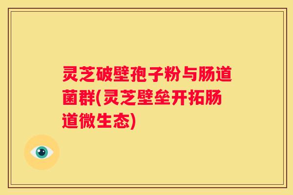 灵芝破壁孢子粉与肠道菌群(灵芝壁垒开拓肠道微生态)