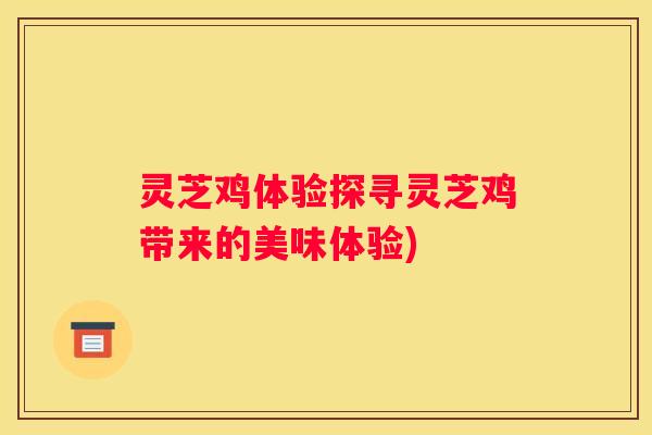 灵芝鸡体验探寻灵芝鸡带来的美味体验)