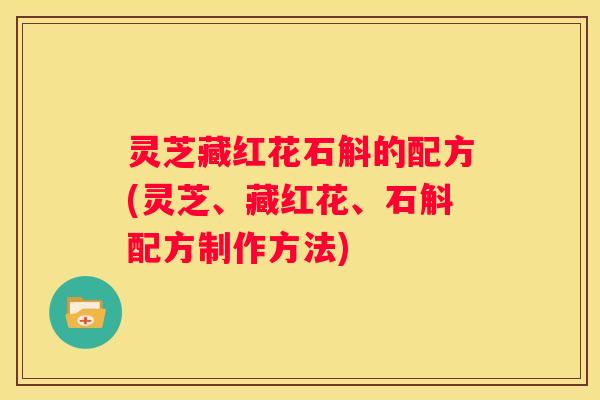 灵芝藏红花石斛的配方(灵芝、藏红花、石斛配方制作方法)